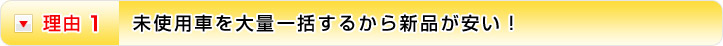 理由1 未使用車を大量一括するから新品が安い！