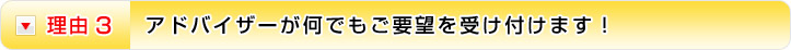 理由3 アドバイザーが何でもご要望を受け付けます！