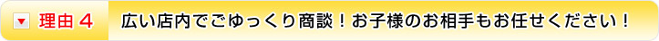 理由4 広い店内でごゆっくり商談！お子様のお相手もお任せください！