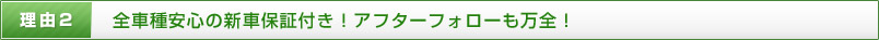 理由2 全車種安心の新車保証付き！アフターフォローも万全！