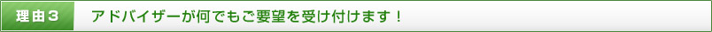 理由3 アドバイザーが何でもご要望を受け付けます！